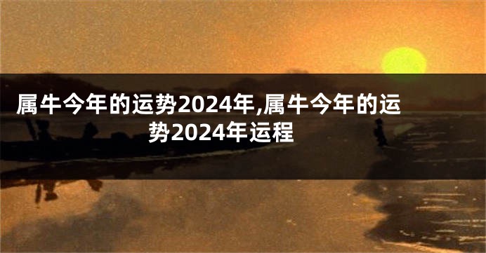 属牛今年的运势2024年,属牛今年的运势2024年运程