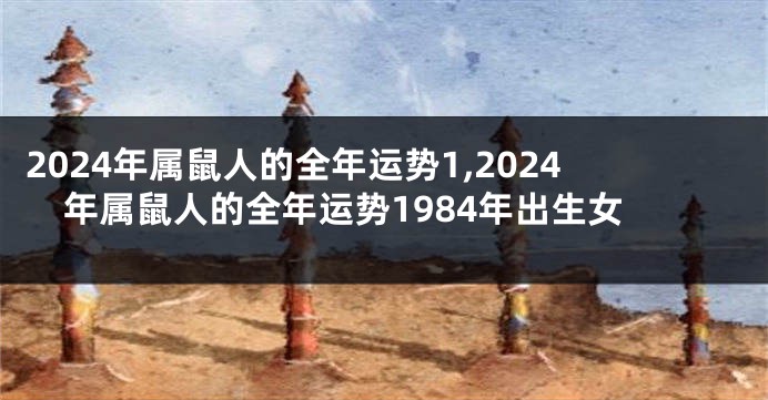 2024年属鼠人的全年运势1,2024年属鼠人的全年运势1984年出生女