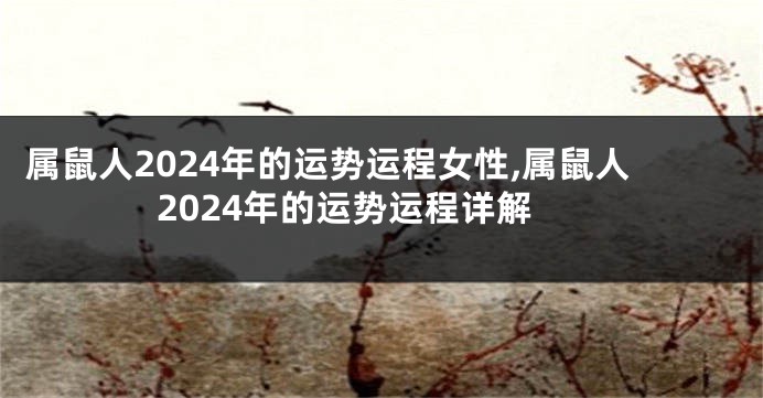 属鼠人2024年的运势运程女性,属鼠人2024年的运势运程详解