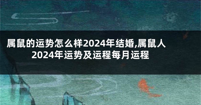 属鼠的运势怎么样2024年结婚,属鼠人2024年运势及运程每月运程