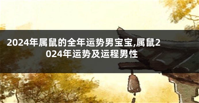 2024年属鼠的全年运势男宝宝,属鼠2024年运势及运程男性