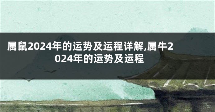 属鼠2024年的运势及运程详解,属牛2024年的运势及运程