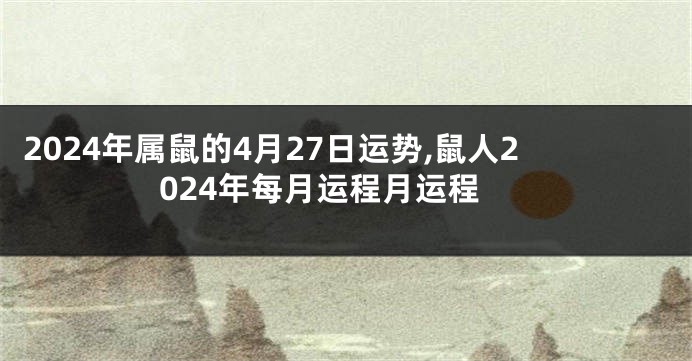 2024年属鼠的4月27日运势,鼠人2024年每月运程月运程