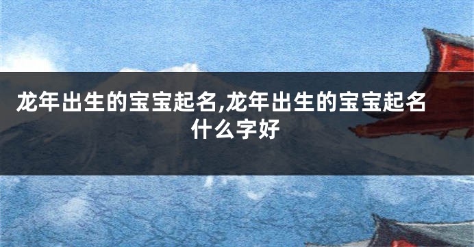 龙年出生的宝宝起名,龙年出生的宝宝起名什么字好