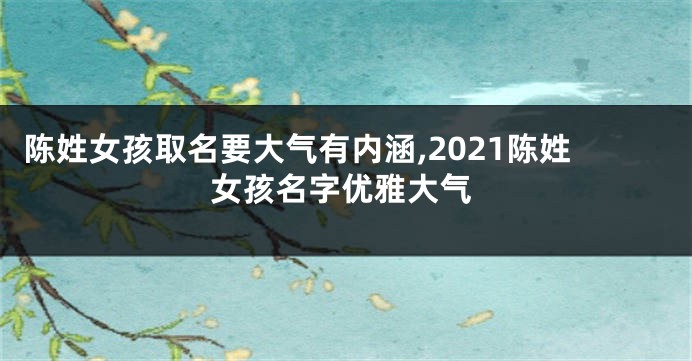 陈姓女孩取名要大气有内涵,2021陈姓女孩名字优雅大气