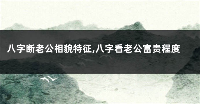 八字断老公相貌特征,八字看老公富贵程度