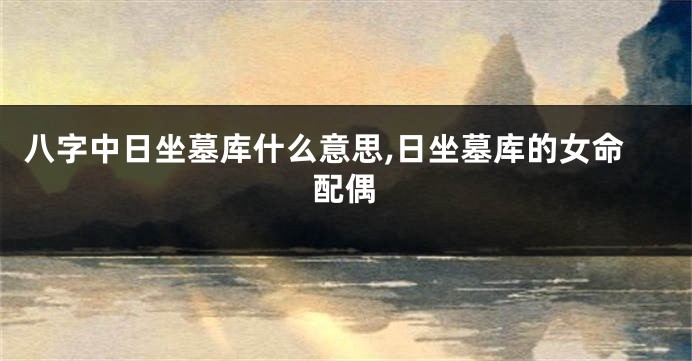 八字中日坐墓库什么意思,日坐墓库的女命配偶