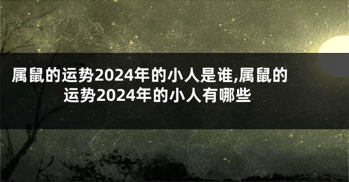 属鼠的运势2024年的小人是谁,属鼠的运势2024年的小人有哪些