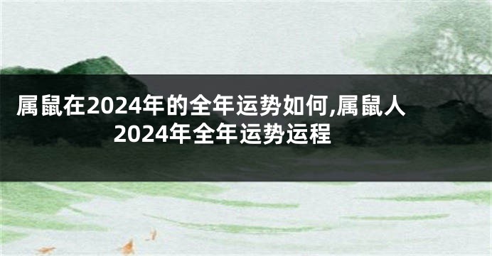 属鼠在2024年的全年运势如何,属鼠人2024年全年运势运程