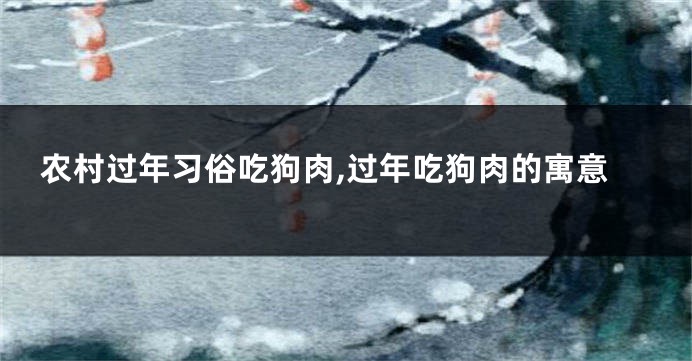 农村过年习俗吃狗肉,过年吃狗肉的寓意