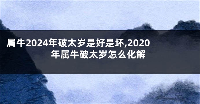 属牛2024年破太岁是好是坏,2020年属牛破太岁怎么化解