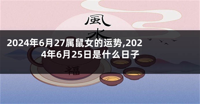 2024年6月27属鼠女的运势,2024年6月25日是什么日子