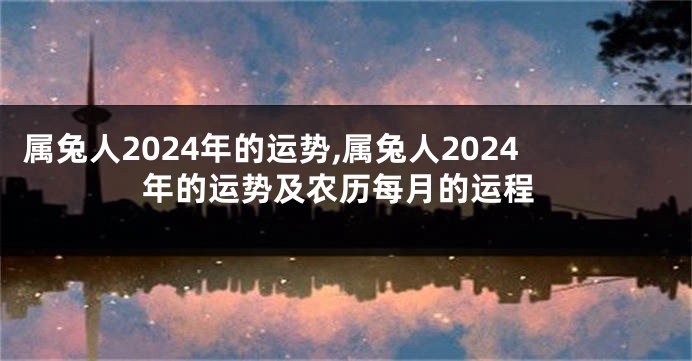 属兔人2024年的运势,属兔人2024年的运势及农历每月的运程