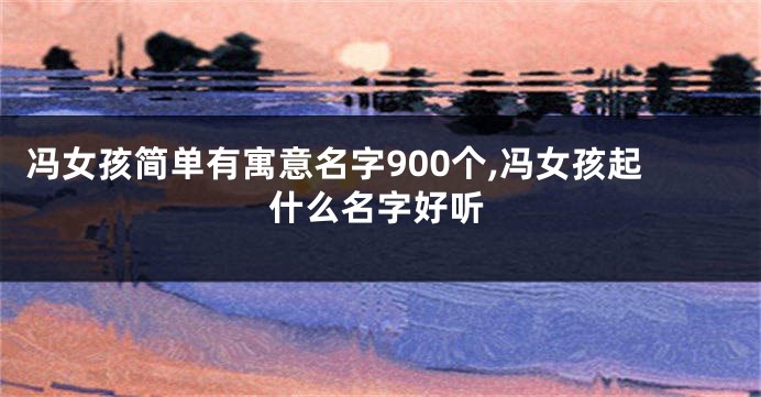 冯女孩简单有寓意名字900个,冯女孩起什么名字好听