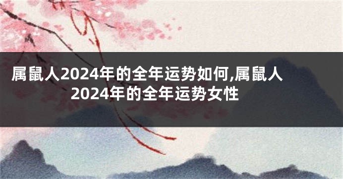 属鼠人2024年的全年运势如何,属鼠人2024年的全年运势女性