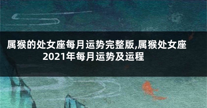 属猴的处女座每月运势完整版,属猴处女座2021年每月运势及运程