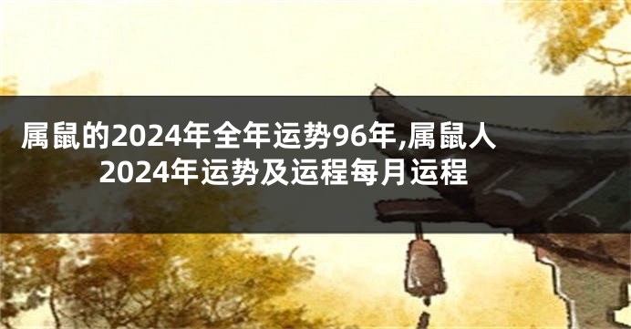 属鼠的2024年全年运势96年,属鼠人2024年运势及运程每月运程