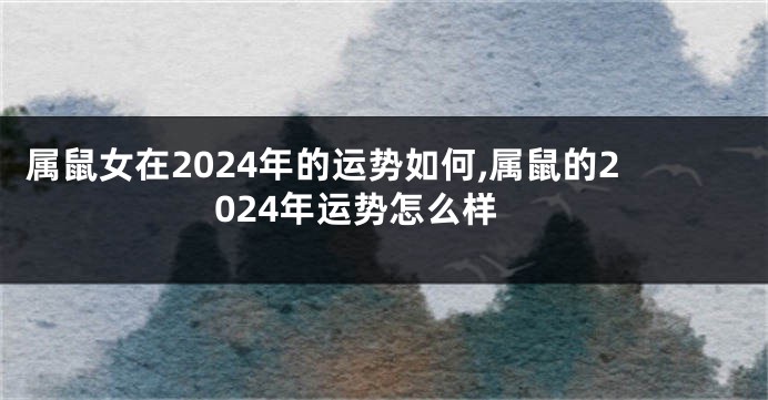 属鼠女在2024年的运势如何,属鼠的2024年运势怎么样