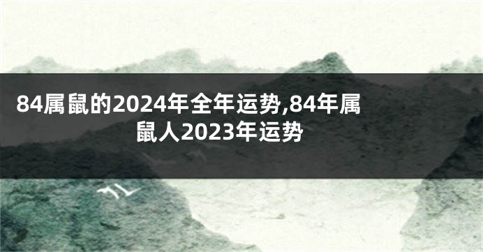 84属鼠的2024年全年运势,84年属鼠人2023年运势