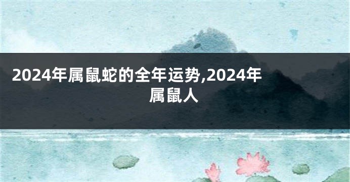 2024年属鼠蛇的全年运势,2024年属鼠人