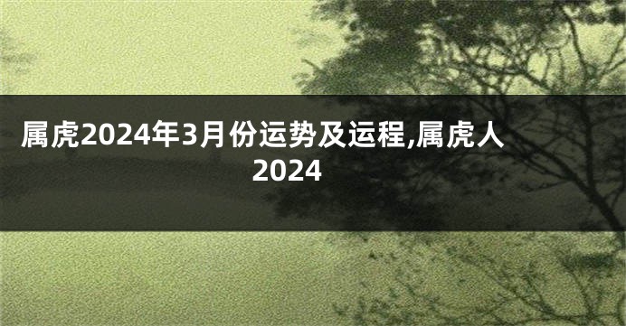 属虎2024年3月份运势及运程,属虎人2024