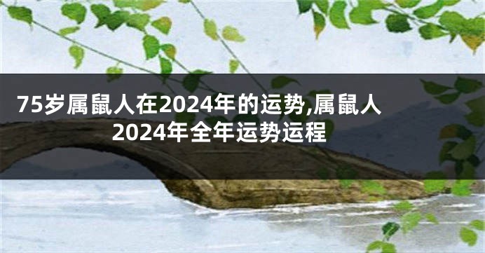 75岁属鼠人在2024年的运势,属鼠人2024年全年运势运程