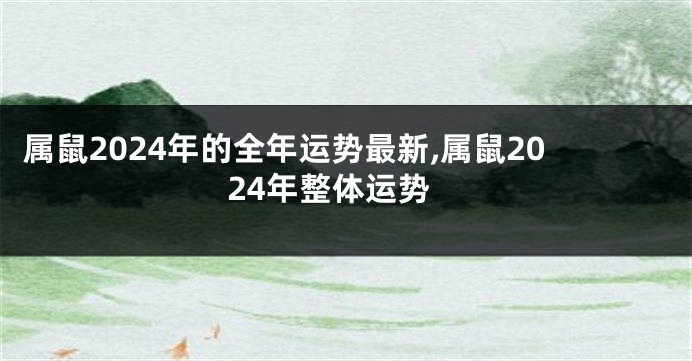 属鼠2024年的全年运势最新,属鼠2024年整体运势