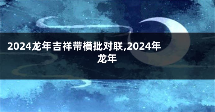 2024龙年吉祥带横批对联,2024年龙年