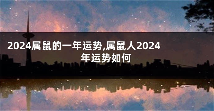 2024属鼠的一年运势,属鼠人2024年运势如何