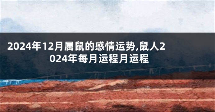 2024年12月属鼠的感情运势,鼠人2024年每月运程月运程