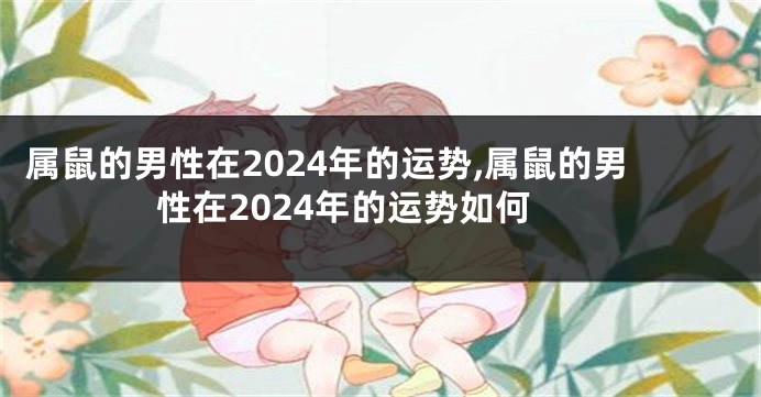 属鼠的男性在2024年的运势,属鼠的男性在2024年的运势如何