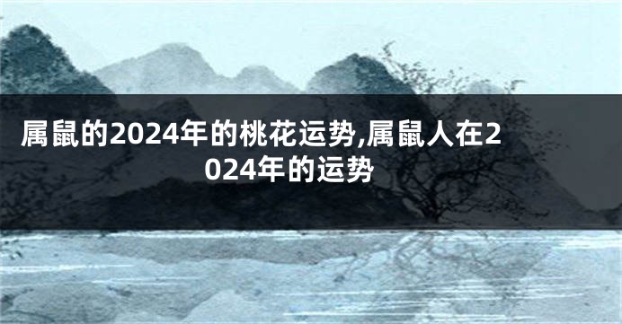 属鼠的2024年的桃花运势,属鼠人在2024年的运势