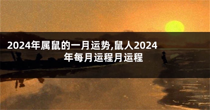 2024年属鼠的一月运势,鼠人2024年每月运程月运程