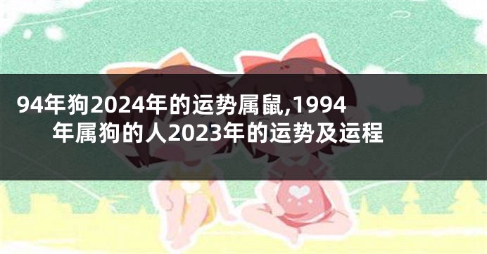 94年狗2024年的运势属鼠,1994年属狗的人2023年的运势及运程