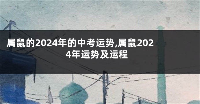 属鼠的2024年的中考运势,属鼠2024年运势及运程