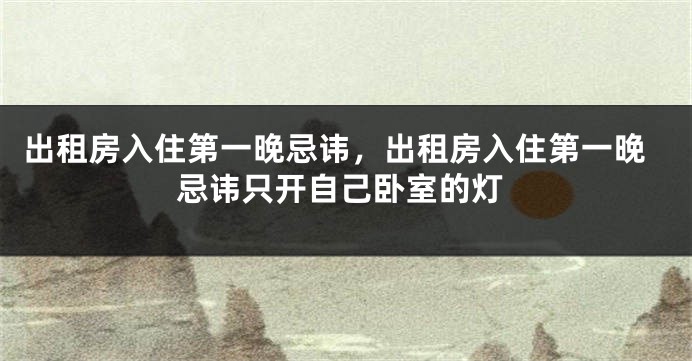 出租房入住第一晚忌讳，出租房入住第一晚忌讳只开自己卧室的灯