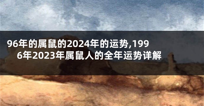 96年的属鼠的2024年的运势,1996年2023年属鼠人的全年运势详解