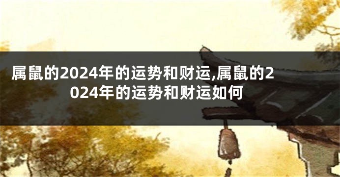 属鼠的2024年的运势和财运,属鼠的2024年的运势和财运如何