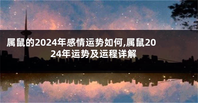 属鼠的2024年感情运势如何,属鼠2024年运势及运程详解