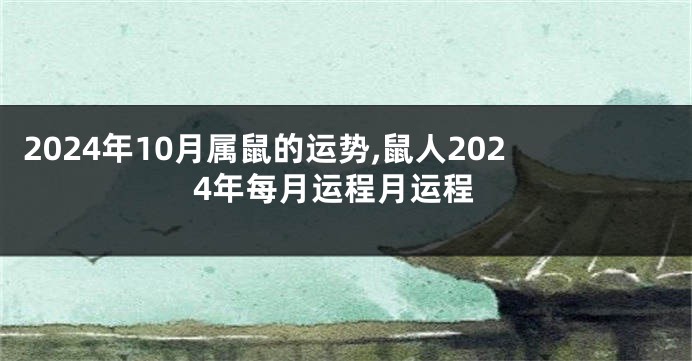 2024年10月属鼠的运势,鼠人2024年每月运程月运程