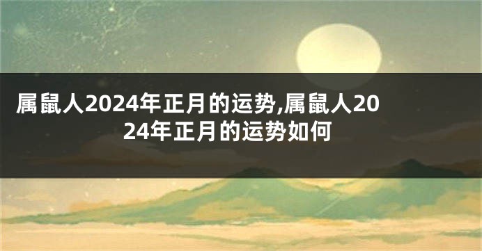 属鼠人2024年正月的运势,属鼠人2024年正月的运势如何