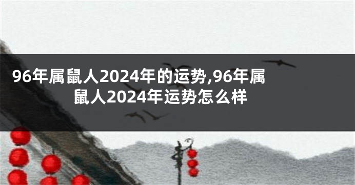 96年属鼠人2024年的运势,96年属鼠人2024年运势怎么样