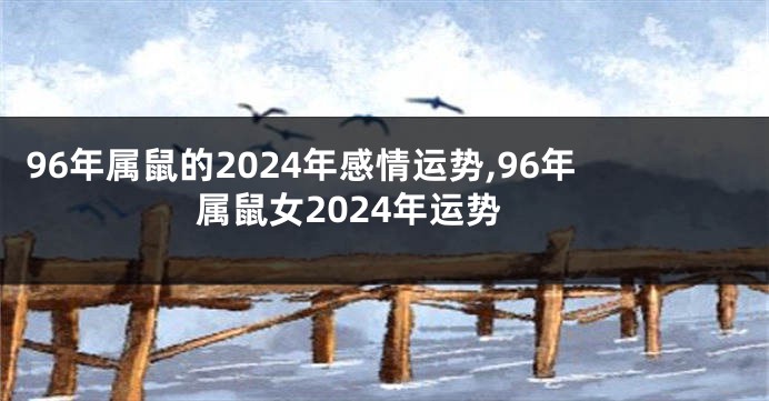 96年属鼠的2024年感情运势,96年属鼠女2024年运势