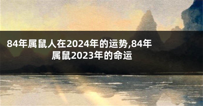 84年属鼠人在2024年的运势,84年属鼠2023年的命运