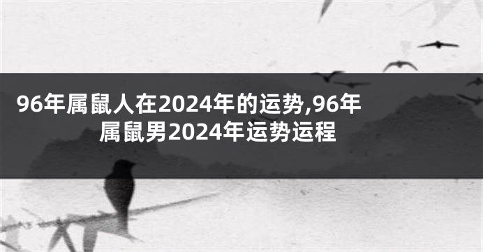 96年属鼠人在2024年的运势,96年属鼠男2024年运势运程