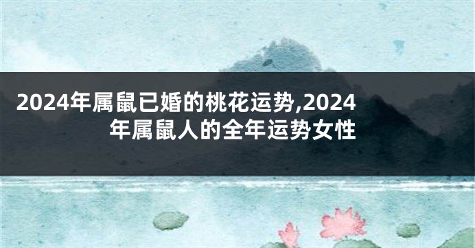 2024年属鼠已婚的桃花运势,2024年属鼠人的全年运势女性