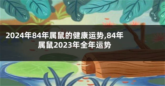 2024年84年属鼠的健康运势,84年属鼠2023年全年运势