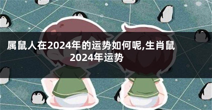 属鼠人在2024年的运势如何呢,生肖鼠2024年运势