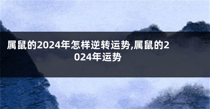 属鼠的2024年怎样逆转运势,属鼠的2024年运势