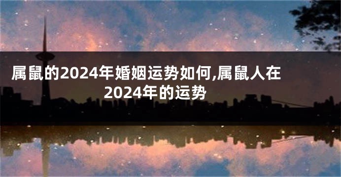 属鼠的2024年婚姻运势如何,属鼠人在2024年的运势